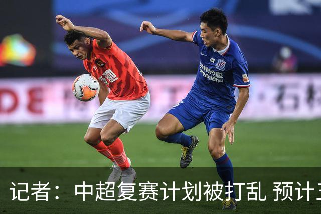 记者：中超复赛计划被打乱 预计五月结束能开赛